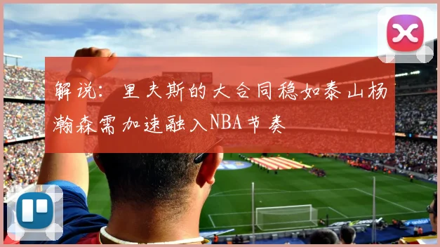 解说：里夫斯的大合同稳如泰山杨瀚森需加速融入NBA节奏
