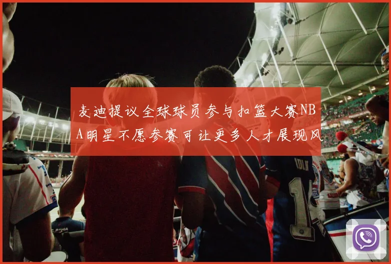 麦迪提议全球球员参与扣篮大赛NBA明星不愿参赛可让更多人才展现风采