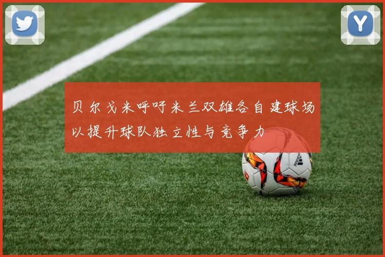 贝尔戈米呼吁米兰双雄各自建球场以提升球队独立性与竞争力
