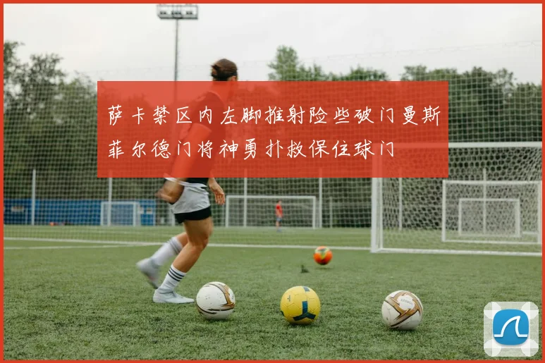 萨卡禁区内左脚推射险些破门曼斯菲尔德门将神勇扑救保住球门
