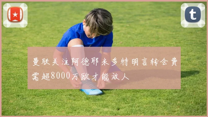 曼联关注阿德耶米多特明言转会费需超8000万欧才能放人