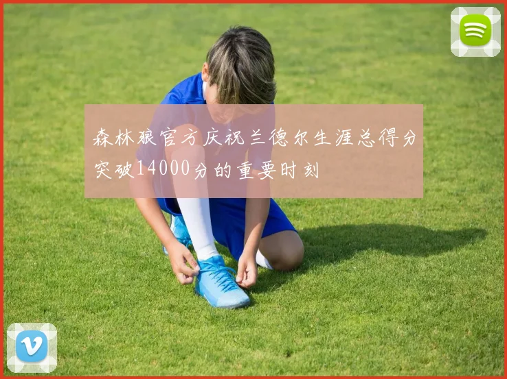 森林狼官方庆祝兰德尔生涯总得分突破14000分的重要时刻