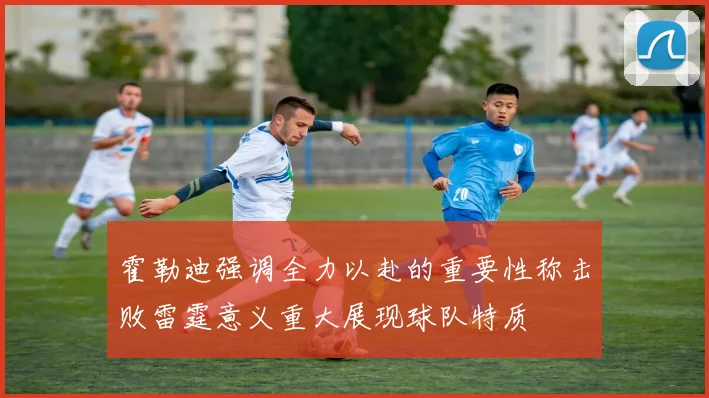 霍勒迪强调全力以赴的重要性称击败雷霆意义重大展现球队特质