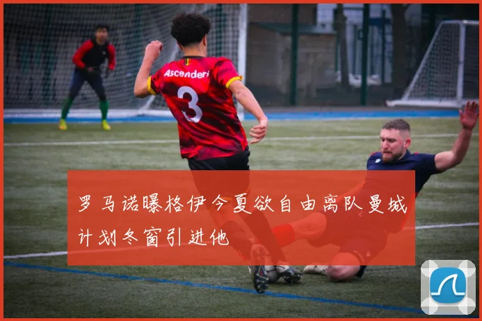罗马诺曝格伊今夏欲自由离队曼城计划冬窗引进他