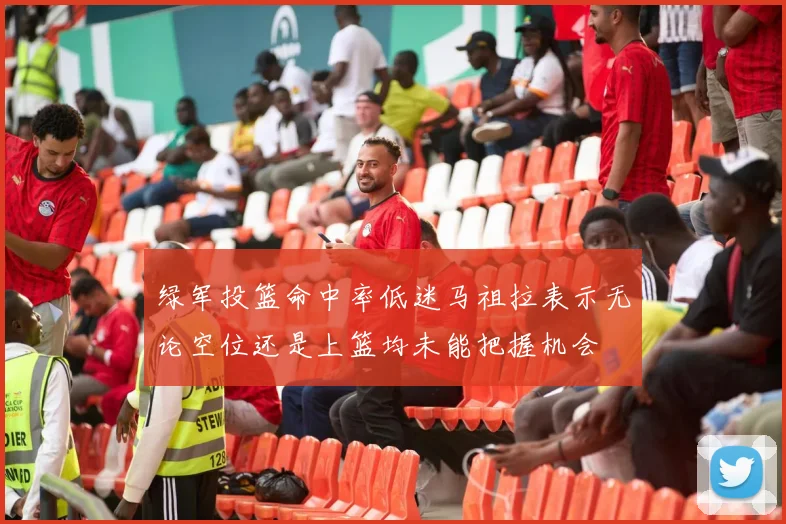 绿军投篮命中率低迷马祖拉表示无论空位还是上篮均未能把握机会