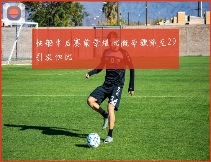 快船季后赛前景堪忧概率骤降至29引发担忧