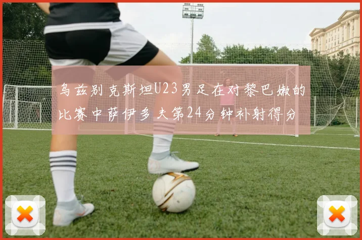 乌兹别克斯坦U23男足在对黎巴嫩的比赛中萨伊多夫第24分钟补射得分领先1-0
