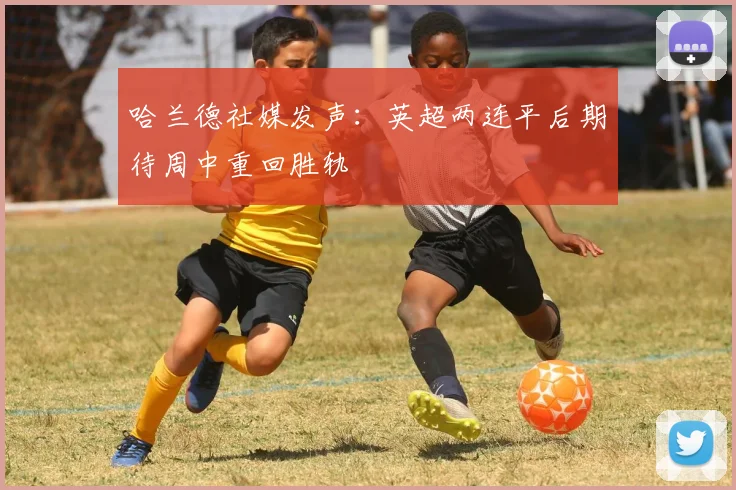 哈兰德社媒发声：英超两连平后期待周中重回胜轨