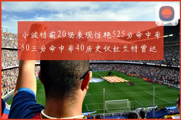 小波特前20场表现惊艳525分命中率50三分命中率40历史仅杜兰特曾达成