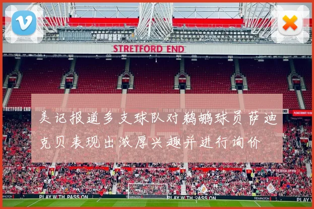 美记报道多支球队对鹈鹕球员萨迪克贝表现出浓厚兴趣并进行询价