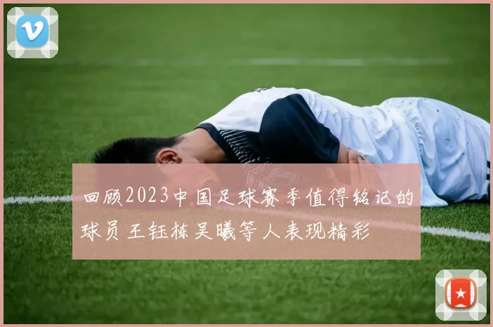 回顾2023中国足球赛季值得铭记的球员王钰栋吴曦等人表现精彩