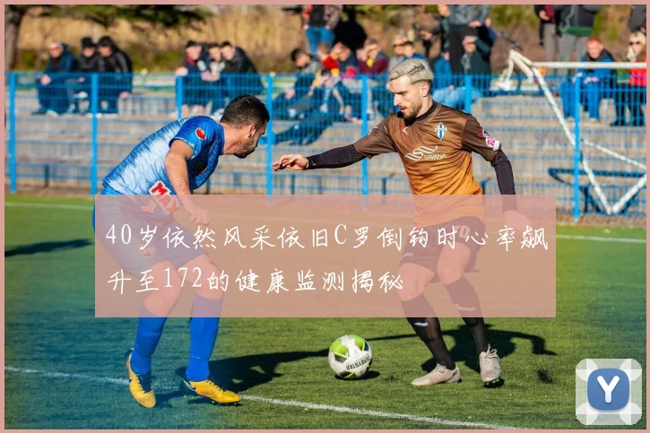40岁依然风采依旧C罗倒钩时心率飙升至172的健康监测揭秘