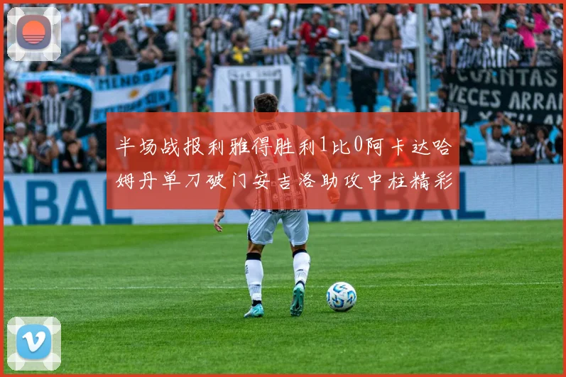 半场战报利雅得胜利1比0阿卡达哈姆丹单刀破门安吉洛助攻中柱精彩瞬间