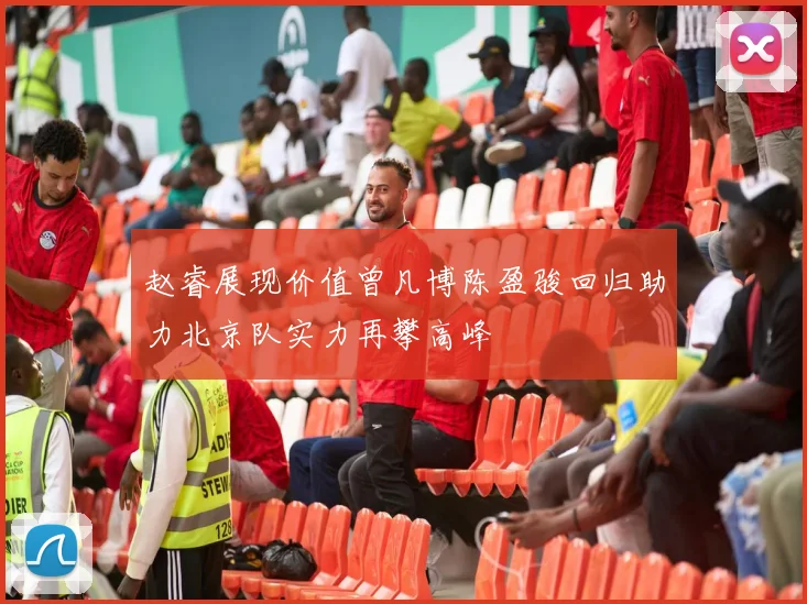 赵睿展现价值曾凡博陈盈骏回归助力北京队实力再攀高峰