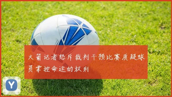 火箭记者怒斥裁判干预比赛质疑球员掌控命运的权利