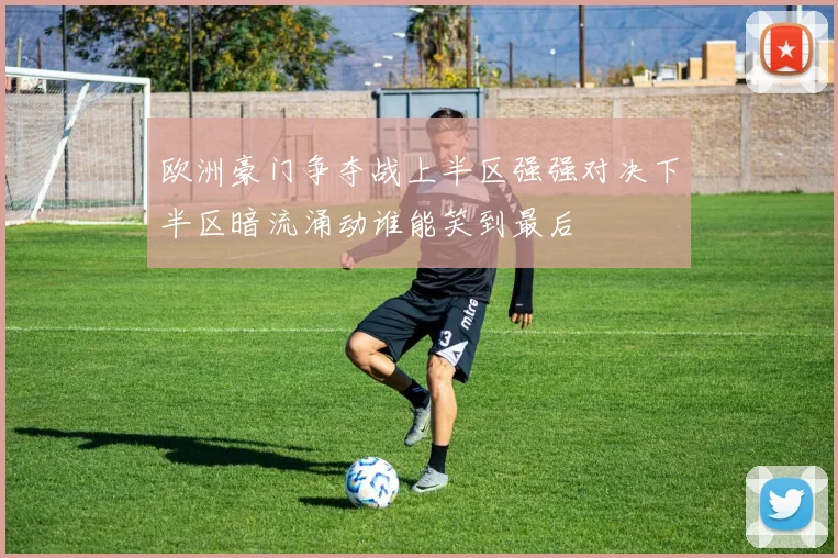 欧洲豪门争夺战上半区强强对决下半区暗流涌动谁能笑到最后