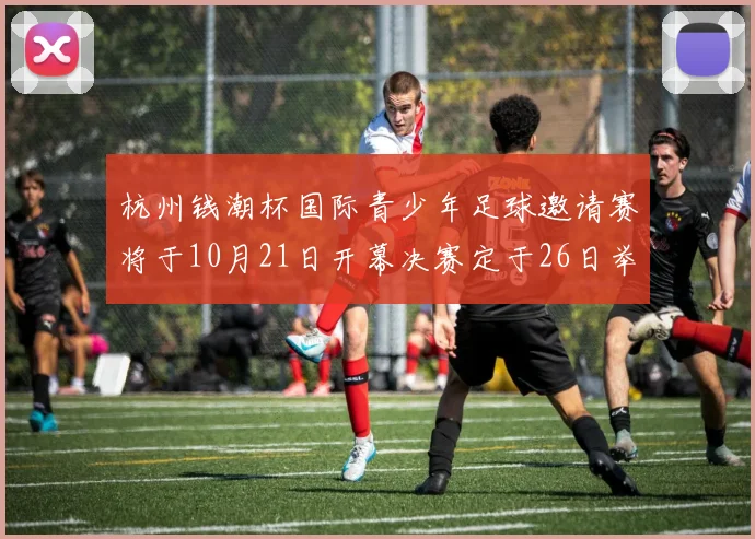 杭州钱潮杯国际青少年足球邀请赛将于10月21日开幕决赛定于26日举行
