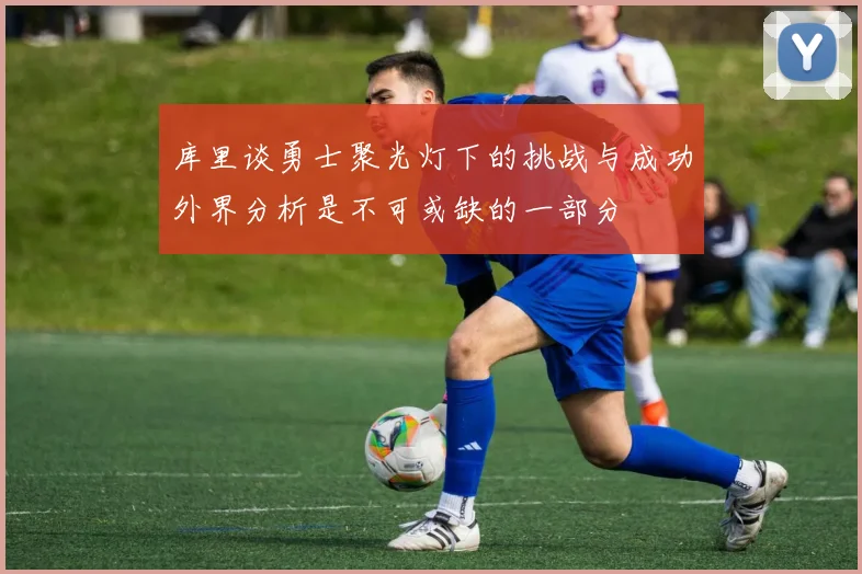 库里谈勇士聚光灯下的挑战与成功外界分析是不可或缺的一部分