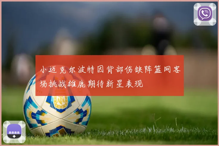 小迈克尔波特因背部伤缺阵篮网客场挑战雄鹿期待新星表现