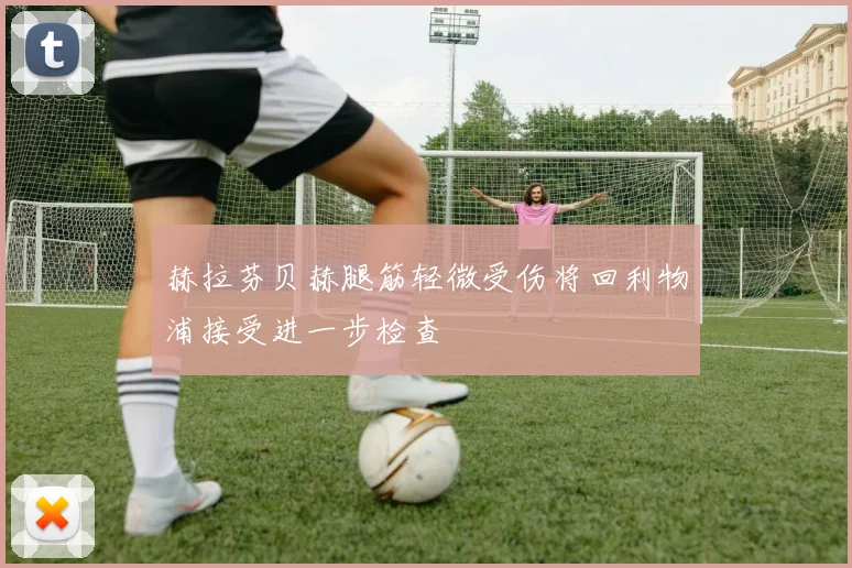 赫拉芬贝赫腿筋轻微受伤将回利物浦接受进一步检查