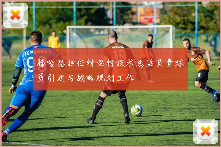 滕哈赫担任特温特技术总监负责球员引进与战略规划工作